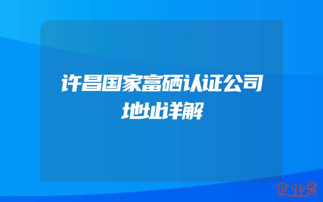 许昌国家富硒认证公司地址详解