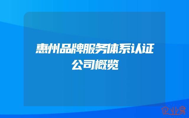 惠州品牌服务体系认证公司概览