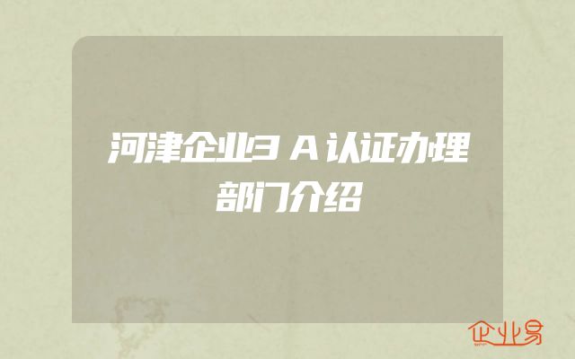 河津企业3A认证办理部门介绍