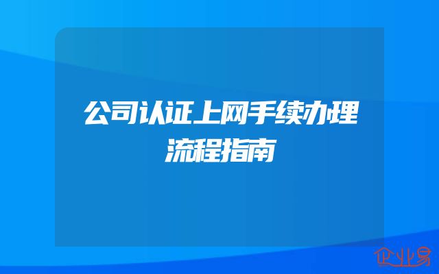 公司认证上网手续办理流程指南