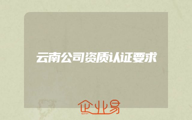 云南公司资质认证要求