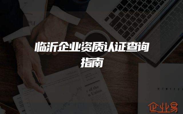 临沂企业资质认证查询指南