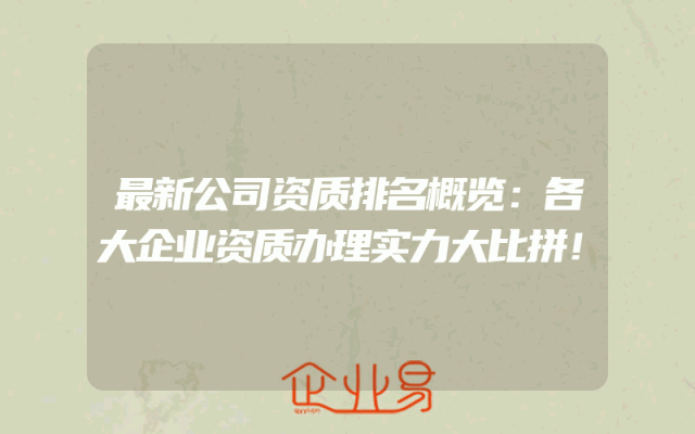 最新公司资质排名概览：各大企业资质办理实力大比拼！