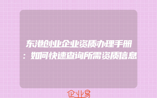 东港创业企业资质办理手册：如何快速查询所需资质信息