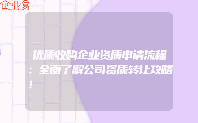 优质收购企业资质申请流程：全面了解公司资质转让攻略！