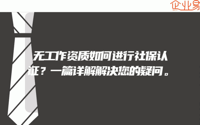 无工作资质如何进行社保认证？一篇详解解决您的疑问。