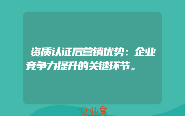 资质认证后营销优势：企业竞争力提升的关键环节。