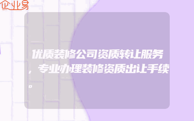 优质装修公司资质转让服务，专业办理装修资质出让手续。