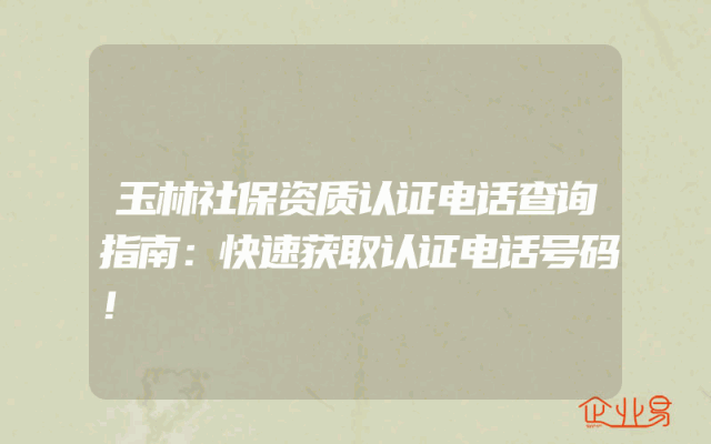 玉林社保资质认证电话查询指南：快速获取认证电话号码！