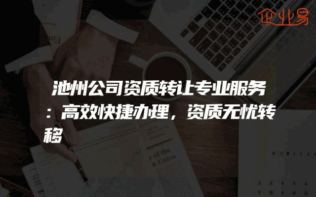 池州公司资质转让专业服务：高效快捷办理，资质无忧转移