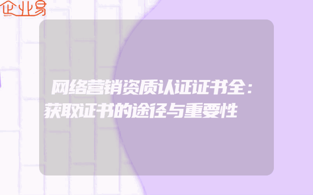 网络营销资质认证证书全：获取证书的途径与重要性