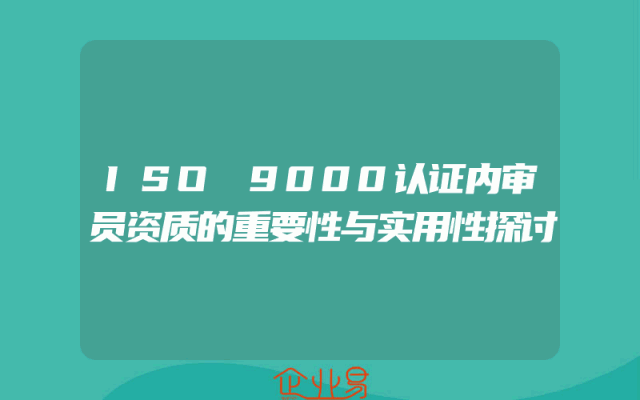 ISO 9000认证内审员资质的重要性与实用性探讨