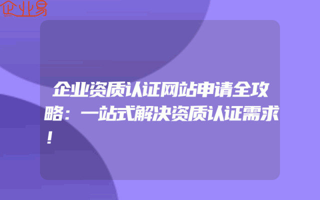 企业资质认证网站申请全攻略：一站式解决资质认证需求！
