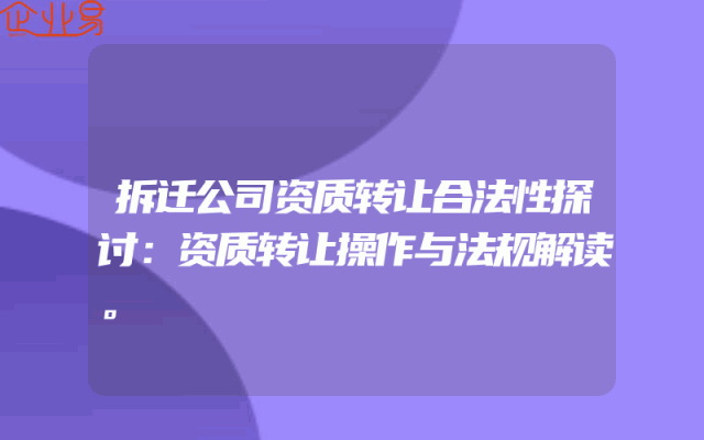 拆迁公司资质转让合法性探讨：资质转让操作与法规解读。