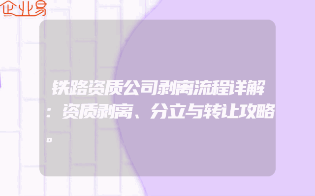 铁路资质公司剥离流程详解：资质剥离、分立与转让攻略。
