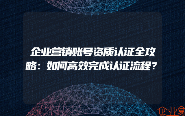企业营销账号资质认证全攻略：如何高效完成认证流程？