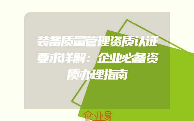 装备质量管理资质认证要求详解：企业必备资质办理指南