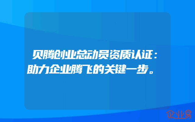 贝腾创业总动员资质认证：助力企业腾飞的关键一步。