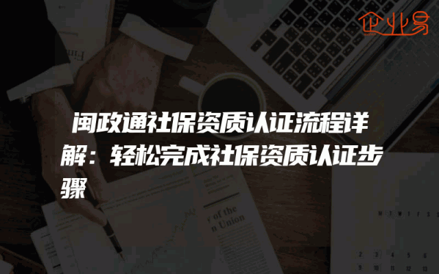 闽政通社保资质认证流程详解：轻松完成社保资质认证步骤