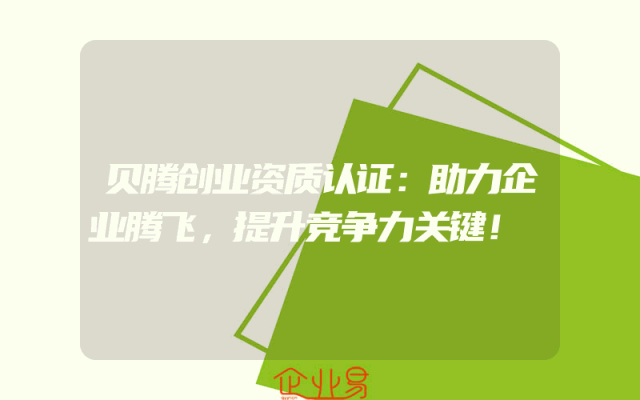 贝腾创业资质认证：助力企业腾飞，提升竞争力关键！