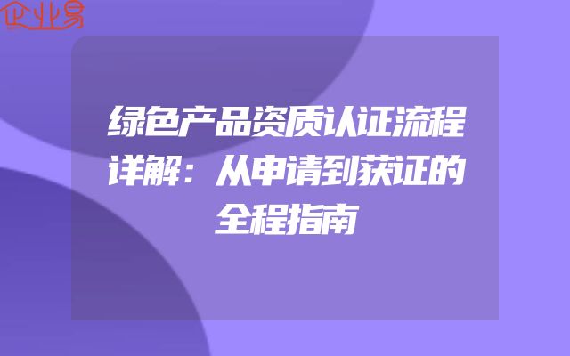 绿色产品资质认证流程详解：从申请到获证的全程指南