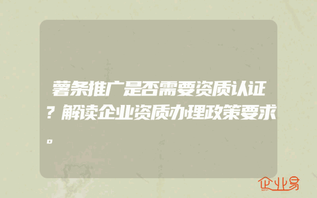 薯条推广是否需要资质认证？解读企业资质办理政策要求。