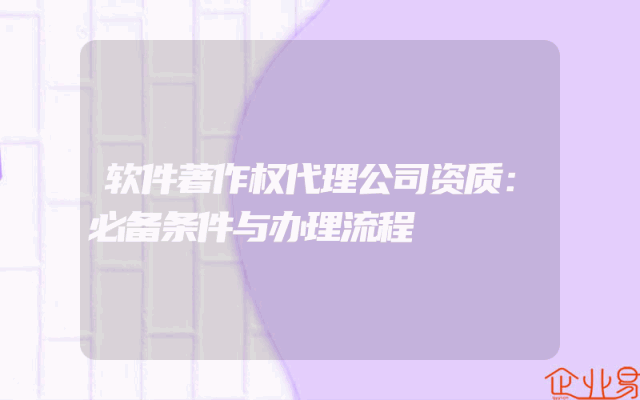 软件著作权代理公司资质：必备条件与办理流程