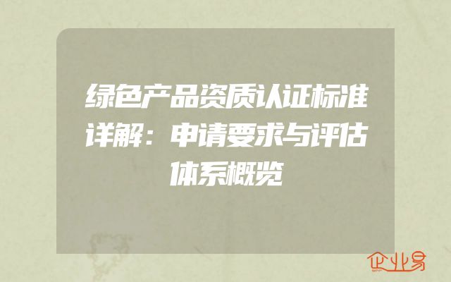 绿色产品资质认证标准详解：申请要求与评估体系概览