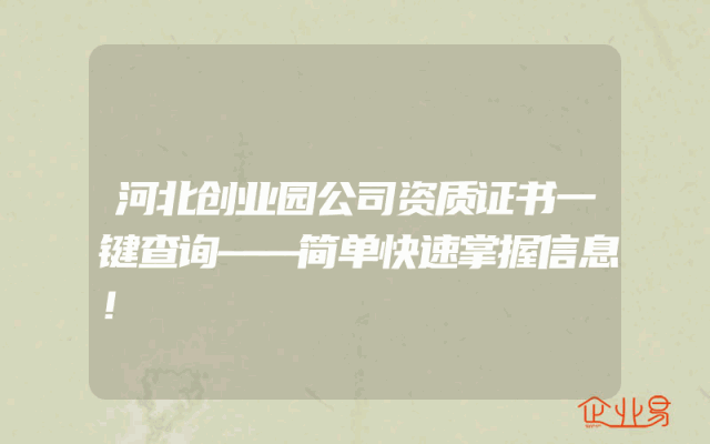 河北创业园公司资质证书一键查询——简单快速掌握信息！