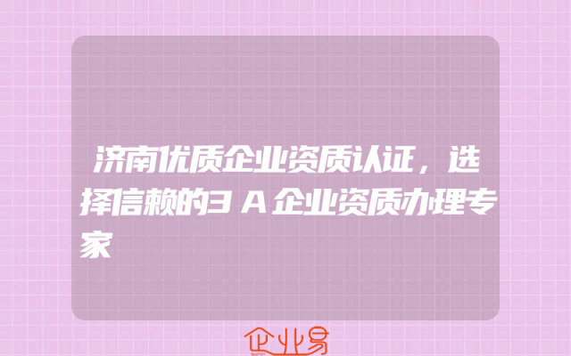 济南优质企业资质认证，选择信赖的3A企业资质办理专家