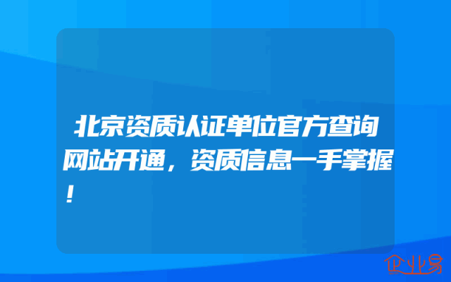 北京资质认证单位官方查询网站开通，资质信息一手掌握！