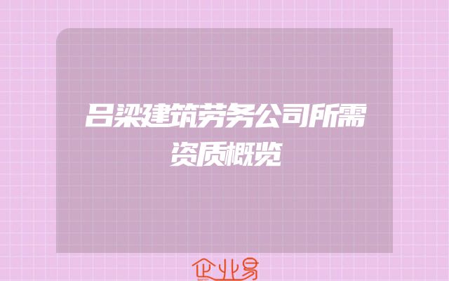 吕梁建筑劳务公司所需资质概览