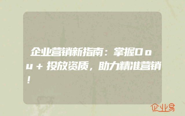 企业营销新指南：掌握Dou+投放资质，助力精准营销！