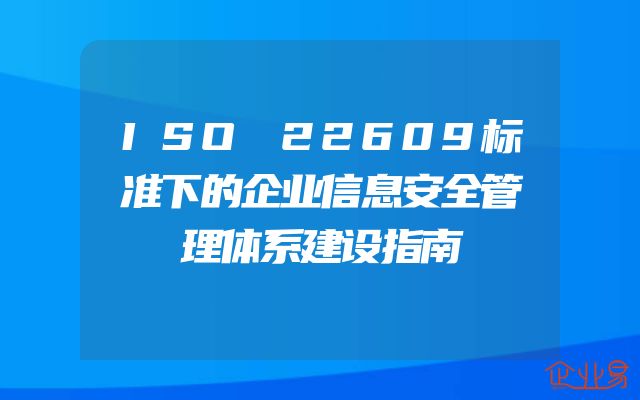 ISO 22609标准下的企业信息安全管理体系建设指南