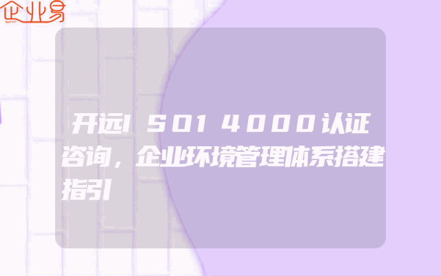 开远ISO14000认证咨询，企业环境管理体系搭建指引