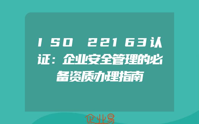 ISO 22163认证：企业安全管理的必备资质办理指南