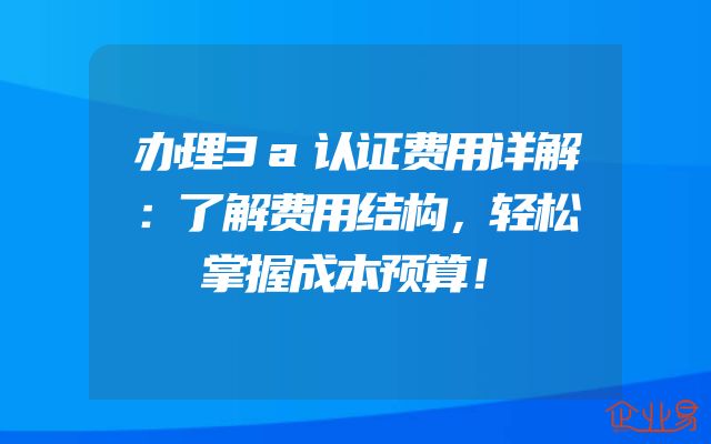 办理3a认证费用详解：了解费用结构，轻松掌握成本预算！