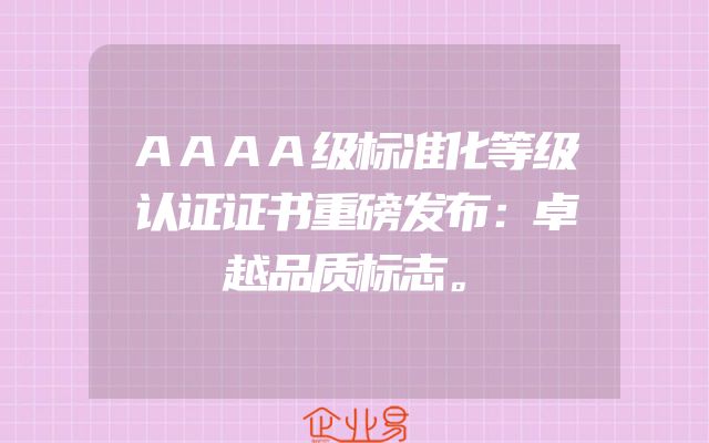 AAAA级标准化等级认证证书重磅发布：卓越品质标志。