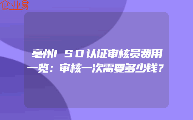 亳州ISO认证审核员费用一览：审核一次需要多少钱？