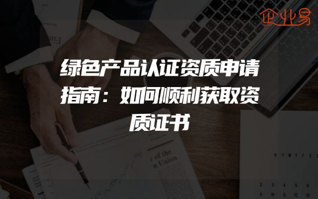 绿色产品认证资质申请指南：如何顺利获取资质证书