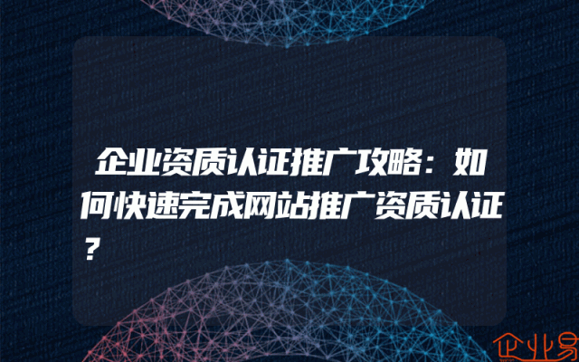 企业资质认证推广攻略：如何快速完成网站推广资质认证？