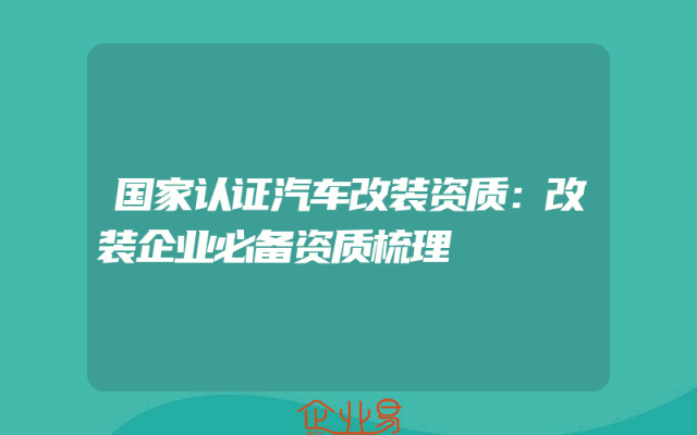 国家认证汽车改装资质：改装企业必备资质梳理