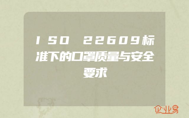 ISO 22609标准下的口罩质量与安全要求