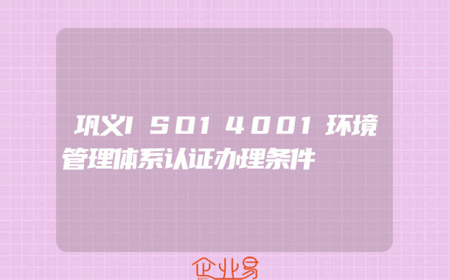 巩义ISO14001环境管理体系认证办理条件解析