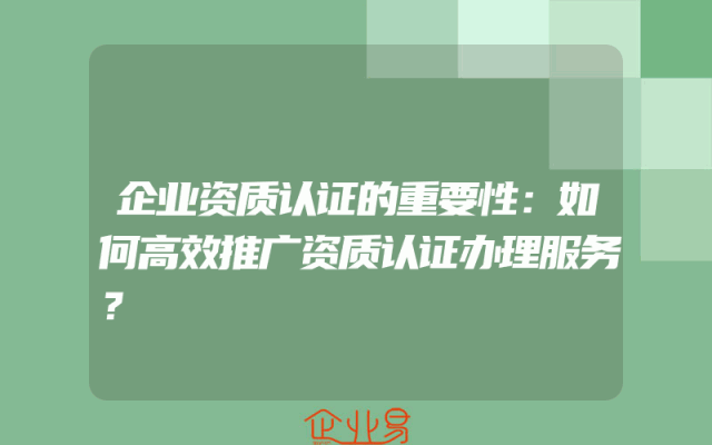 企业资质认证的重要性：如何高效推广资质认证办理服务？