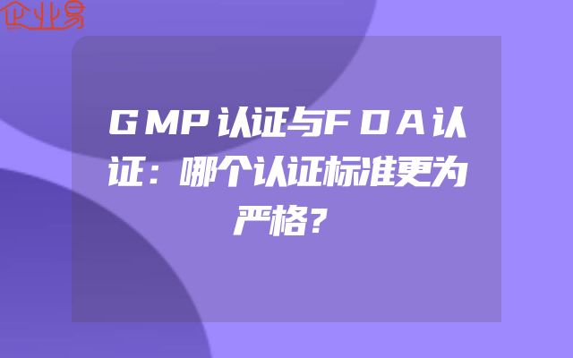 GMP认证与FDA认证：哪个认证标准更为严格？