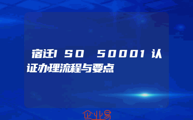 宿迁ISO 50001认证办理流程与要点