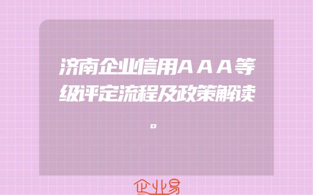 济南企业信用AAA等级评定流程及政策解读。