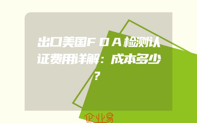 出口美国FDA检测认证费用详解：成本多少？