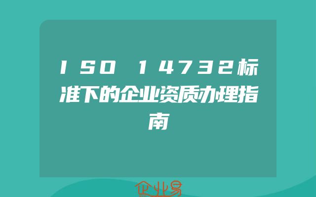 ISO 14732标准下的企业资质办理指南